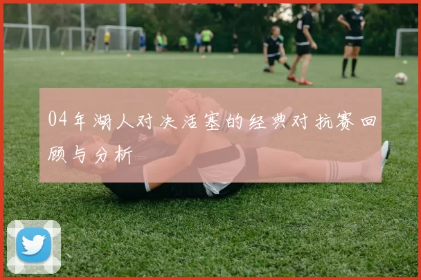 04年湖人对决活塞的经典对抗赛回顾与分析