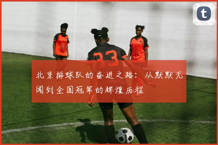 北京排球队的奋进之路：从默默无闻到全国冠军的辉煌历程