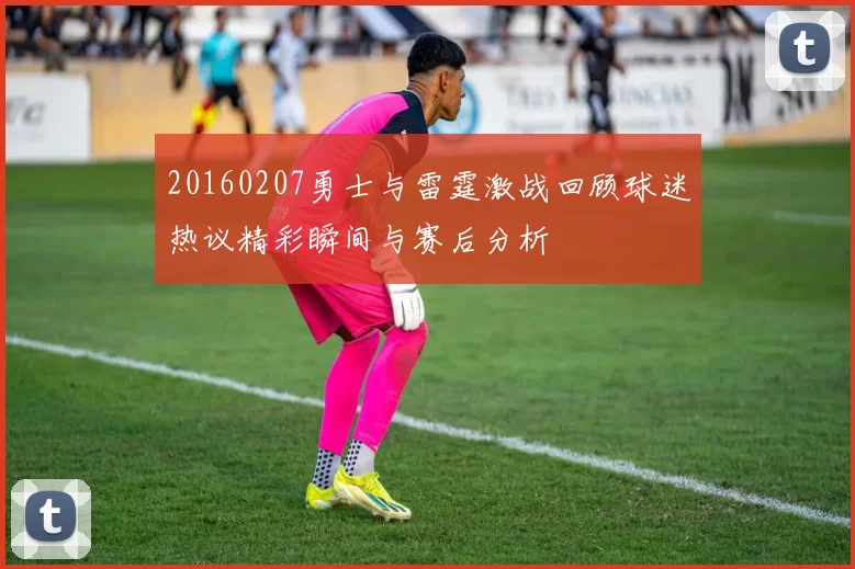 20160207勇士与雷霆激战回顾球迷热议精彩瞬间与赛后分析