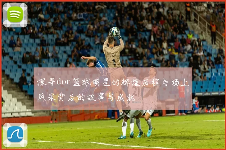 探寻don篮球明星的辉煌历程与场上风采背后的故事与成就