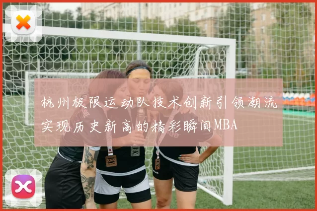杭州极限运动队技术创新引领潮流实现历史新高的精彩瞬间MBA