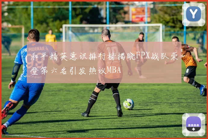 和平精英意识排行榜揭晓FPX战队荣登第六名引发热议MBA
