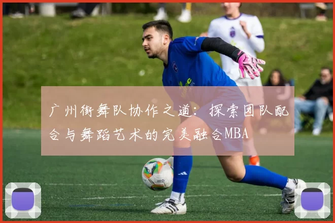 广州街舞队协作之道：探索团队配合与舞蹈艺术的完美融合MBA