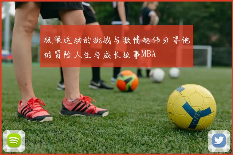 极限运动的挑战与激情赵伟分享他的冒险人生与成长故事MBA