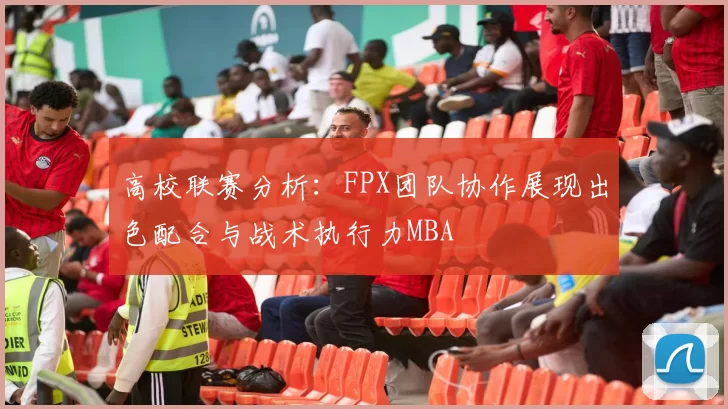 高校联赛分析：FPX团队协作展现出色配合与战术执行力MBA
