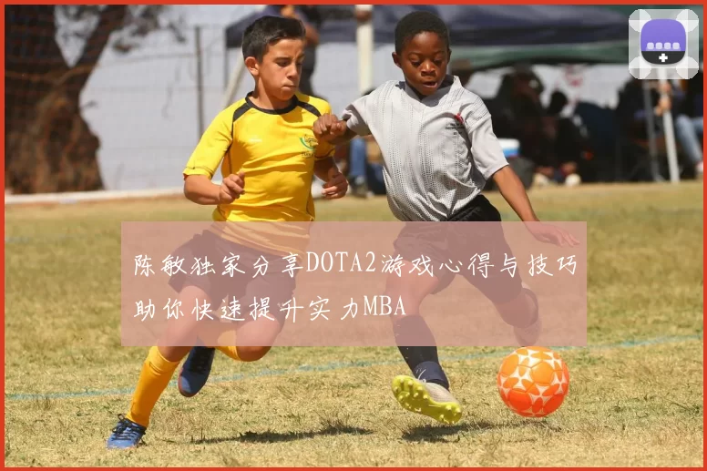 陈敏独家分享DOTA2游戏心得与技巧助你快速提升实力MBA