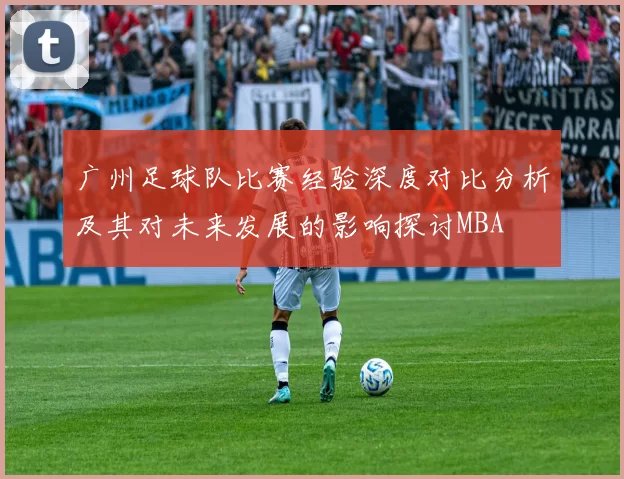 广州足球队比赛经验深度对比分析及其对未来发展的影响探讨MBA