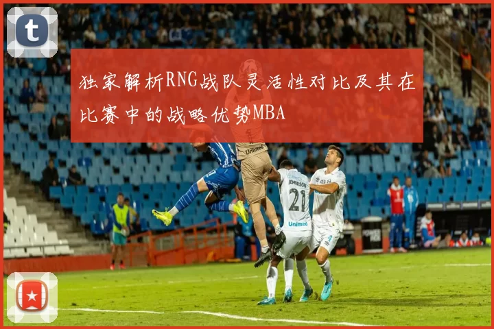 独家解析RNG战队灵活性对比及其在比赛中的战略优势MBA