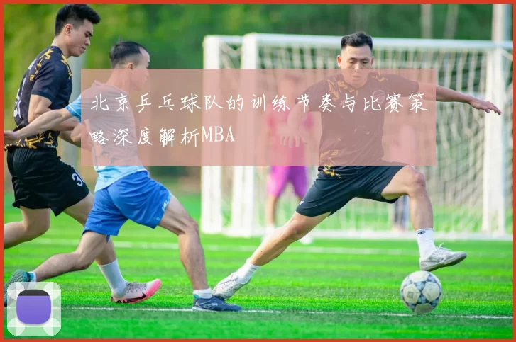 北京乒乓球队的训练节奏与比赛策略深度解析MBA