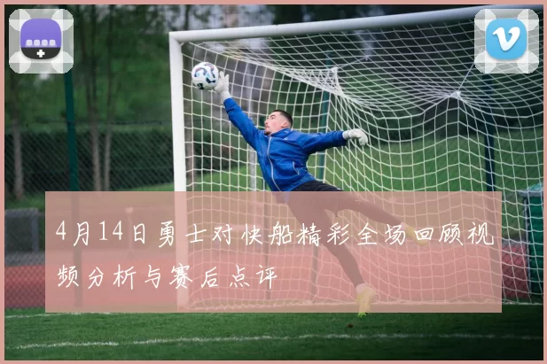 4月14日勇士对快船精彩全场回顾视频分析与赛后点评