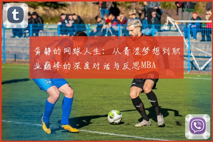 黄静的网球人生：从青涩梦想到职业巅峰的深度对话与反思MBA