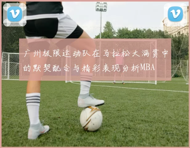 广州极限运动队在马拉松大满贯中的默契配合与精彩表现分析MBA