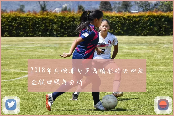 2018年利物浦与罗马精彩对决回放全程回顾与分析