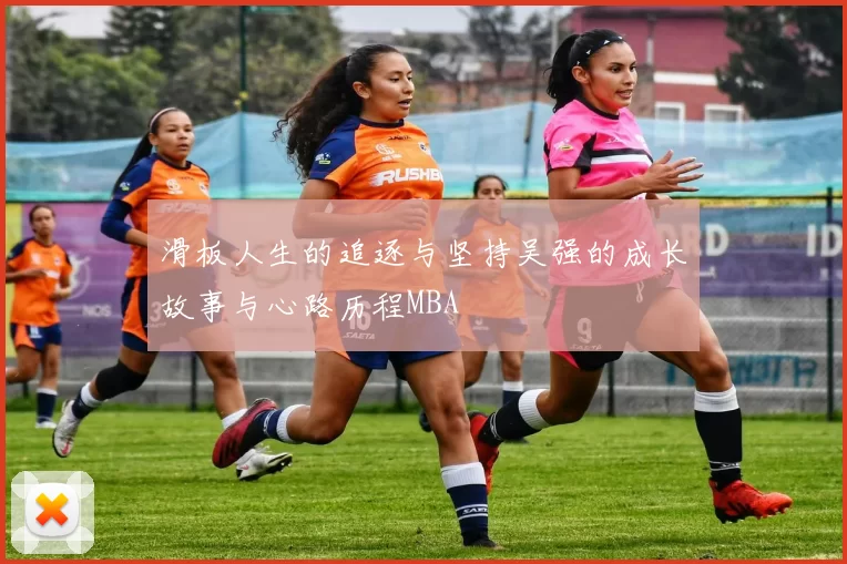 滑板人生的追逐与坚持吴强的成长故事与心路历程MBA