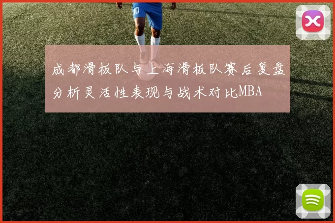 成都滑板队与上海滑板队赛后复盘分析灵活性表现与战术对比MBA