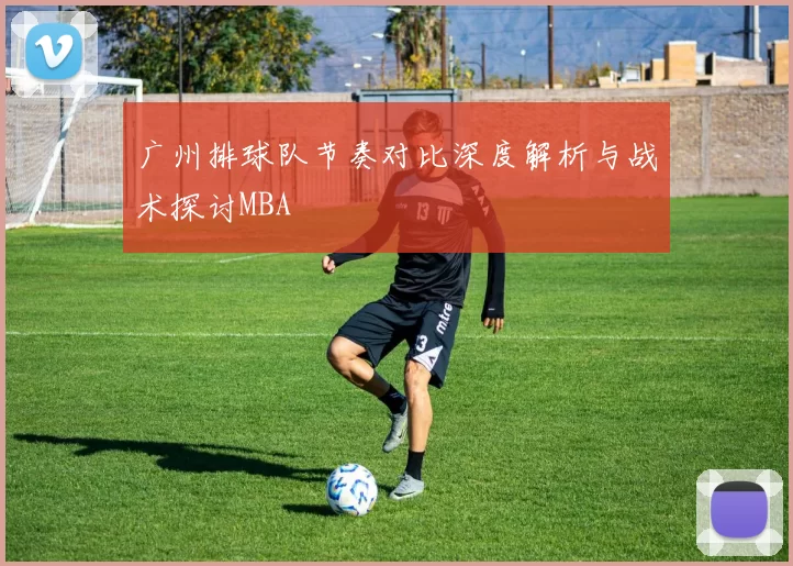 广州排球队节奏对比深度解析与战术探讨MBA